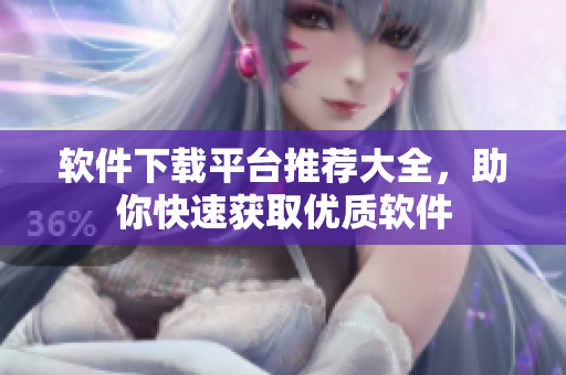 软件下载平台推荐大全，助你快速获取优质软件