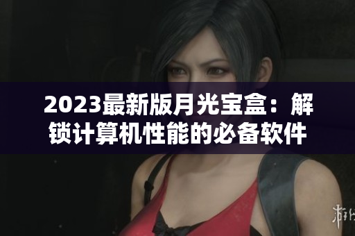 2023最新版月光宝盒：解锁计算机性能的必备软件