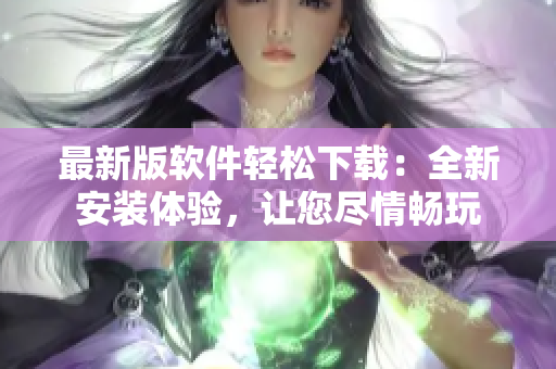 最新版软件轻松下载：全新安装体验，让您尽情畅玩