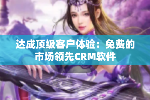 达成顶级客户体验：免费的市场领先CRM软件