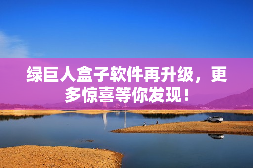 绿巨人盒子软件再升级，更多惊喜等你发现！