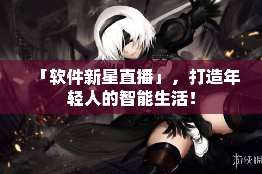 「软件新星直播」，打造年轻人的智能生活！