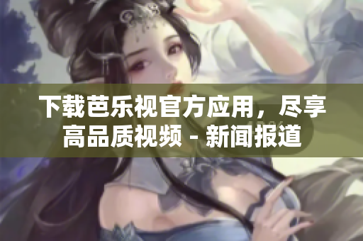 下载芭乐视官方应用，尽享高品质视频 - 新闻报道