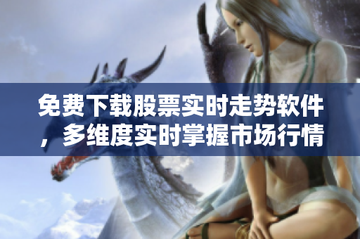 免费下载股票实时走势软件，多维度实时掌握市场行情