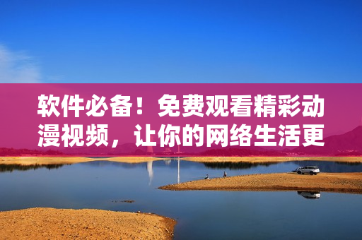 软件必备！免费观看精彩动漫视频，让你的网络生活更加丰富多彩