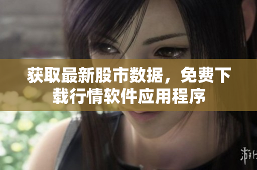 获取最新股市数据，免费下载行情软件应用程序