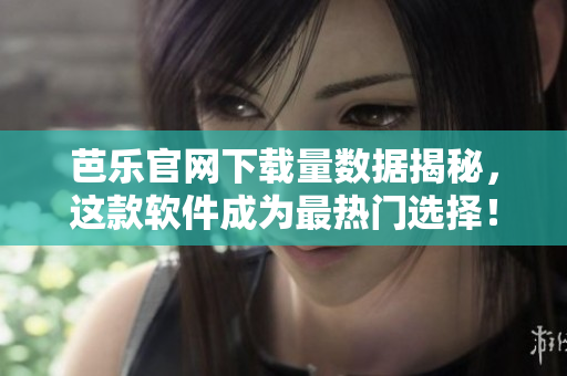 芭乐官网下载量数据揭秘，这款软件成为最热门选择！