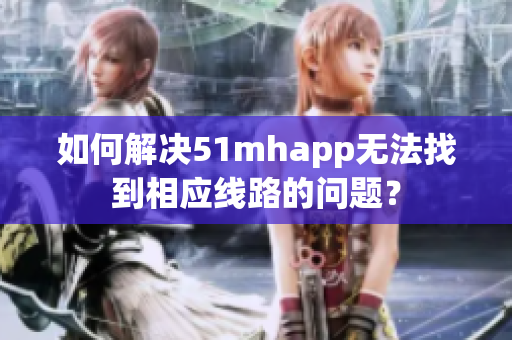 如何解决51mhapp无法找到相应线路的问题？
