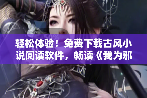 轻松体验！免费下载古风小说阅读软件，畅读《我为邪帝下拉式六》