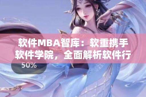 软件MBA智库：软重携手软件学院，全面解析软件行业趋势