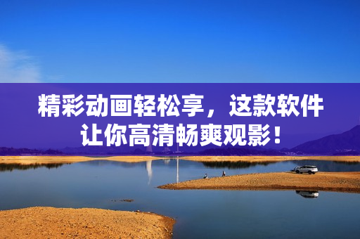 精彩动画轻松享，这款软件让你高清畅爽观影！