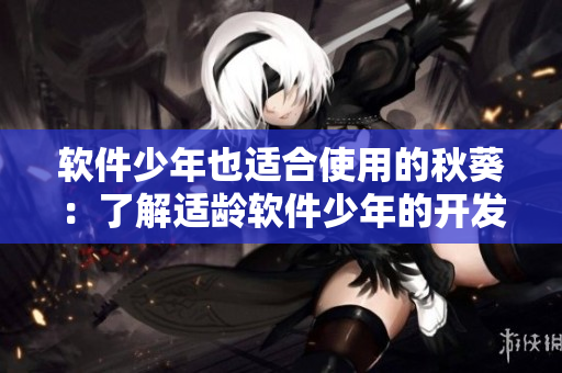 软件少年也适合使用的秋葵：了解适龄软件少年的开发需求