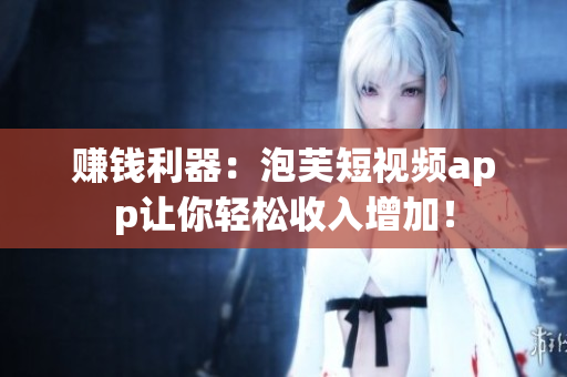 赚钱利器：泡芙短视频app让你轻松收入增加！