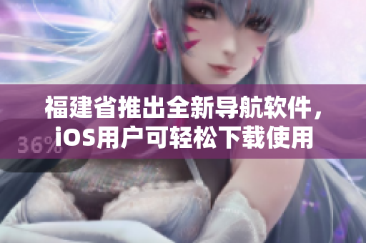 福建省推出全新导航软件，iOS用户可轻松下载使用
