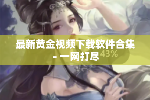 最新黄金视频下载软件合集 - 一网打尽