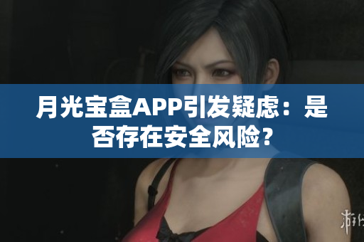 月光宝盒APP引发疑虑：是否存在安全风险？