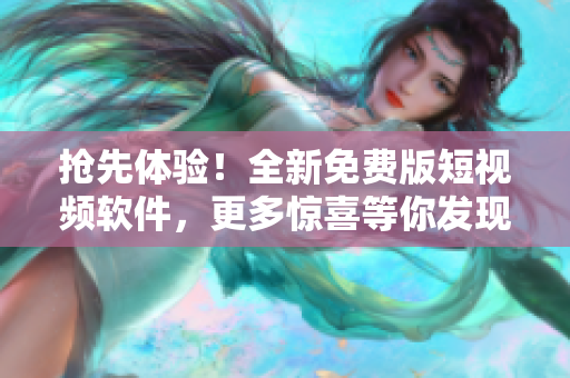 抢先体验！全新免费版短视频软件，更多惊喜等你发现！
