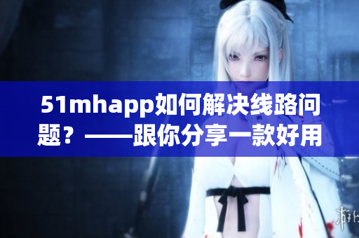 51mhapp如何解决线路问题？——跟你分享一款好用的软件！