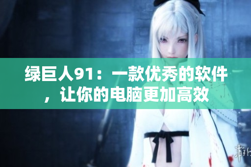 绿巨人91：一款优秀的软件，让你的电脑更加高效