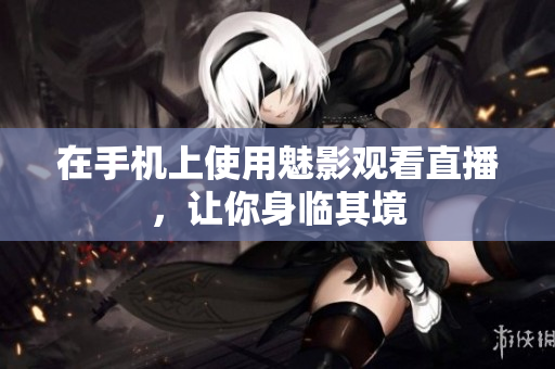 在手机上使用魅影观看直播，让你身临其境