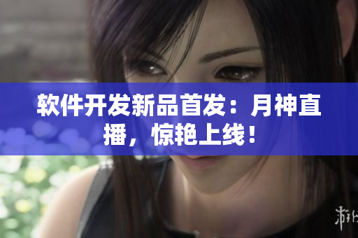 软件开发新品首发：月神直播，惊艳上线！