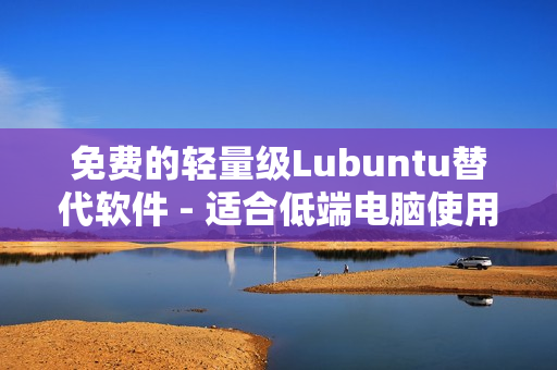 免费的轻量级Lubuntu替代软件 - 适合低端电脑使用