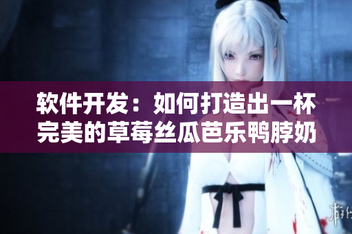 软件开发：如何打造出一杯完美的草莓丝瓜芭乐鸭脖奶茶？
