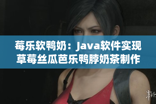 莓乐软鸭奶：Java软件实现草莓丝瓜芭乐鸭脖奶茶制作。