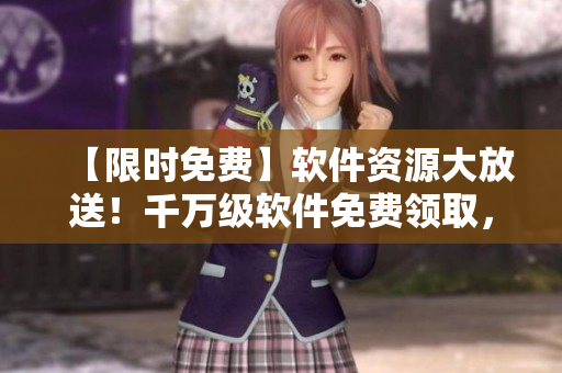 【限时免费】软件资源大放送！千万级软件免费领取，速戳！