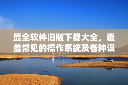 最全软件旧版下载大全，覆盖常见的操作系统及各种设备