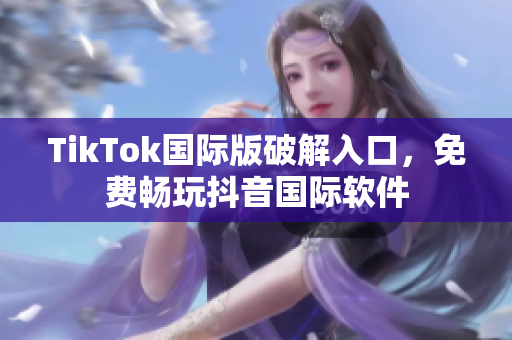 TikTok国际版破解入口，免费畅玩抖音国际软件
