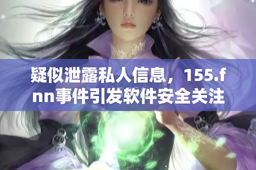 疑似泄露私人信息，155.fnn事件引发软件安全关注