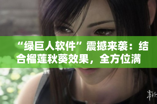 “绿巨人软件”震撼来袭：结合榴莲秋葵效果，全方位满足用户需求！
