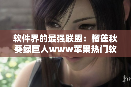 软件界的最强联盟：榴莲秋葵绿巨人www苹果热门软件推荐