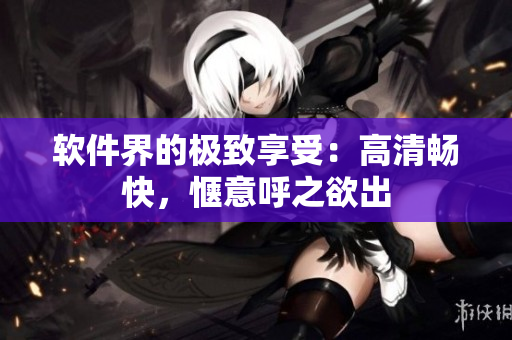 软件界的极致享受：高清畅快，惬意呼之欲出