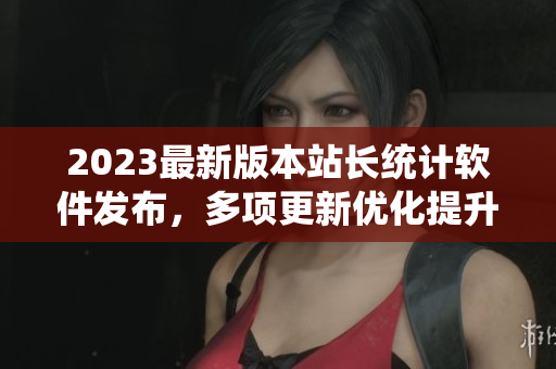 2023最新版本站长统计软件发布，多项更新优化提升数据分析效率