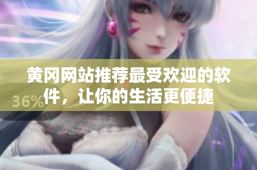 黄冈网站推荐最受欢迎的软件，让你的生活更便捷