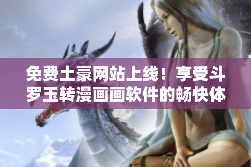 免费土豪网站上线！享受斗罗玉转漫画画软件的畅快体验！