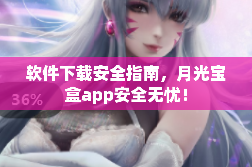 软件下载安全指南，月光宝盒app安全无忧！