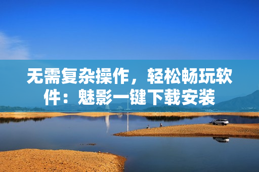 无需复杂操作，轻松畅玩软件：魅影一键下载安装