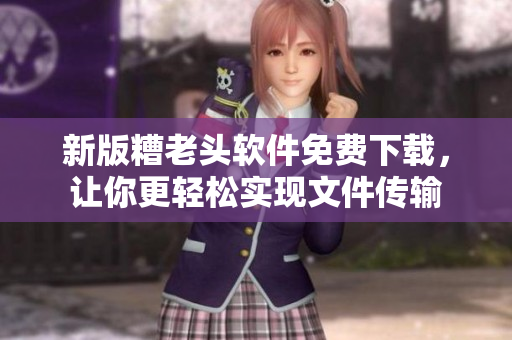 新版糟老头软件免费下载，让你更轻松实现文件传输