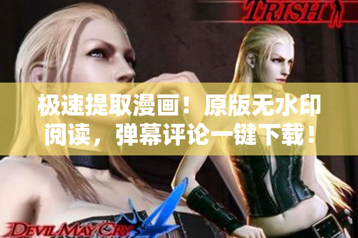 极速提取漫画！原版无水印阅读，弹幕评论一键下载！限时免费！