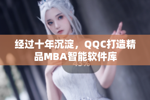 经过十年沉淀，QQC打造精品MBA智能软件库