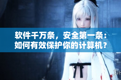 软件千万条，安全第一条：如何有效保护你的计算机？