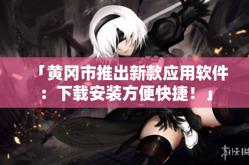 「黄冈市推出新款应用软件：下载安装方便快捷！」