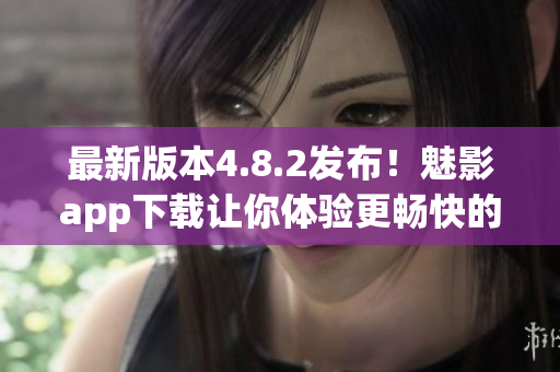 最新版本4.8.2发布！魅影app下载让你体验更畅快的软件使用