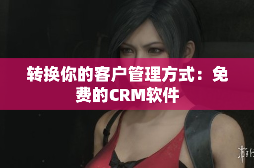 转换你的客户管理方式：免费的CRM软件