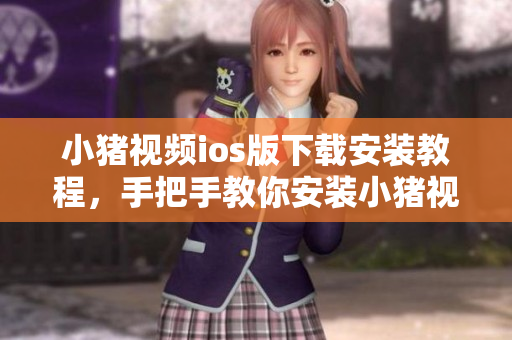 小猪视频ios版下载安装教程，手把手教你安装小猪视频软件
