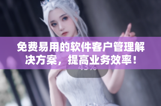 免费易用的软件客户管理解决方案，提高业务效率！