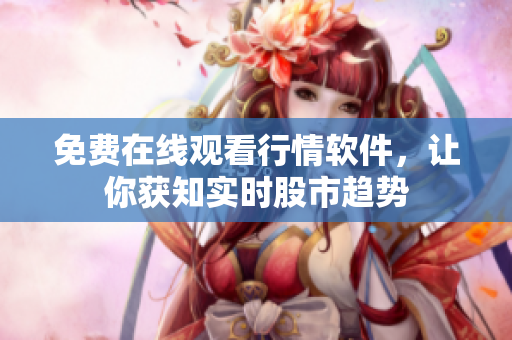 免费在线观看行情软件，让你获知实时股市趋势